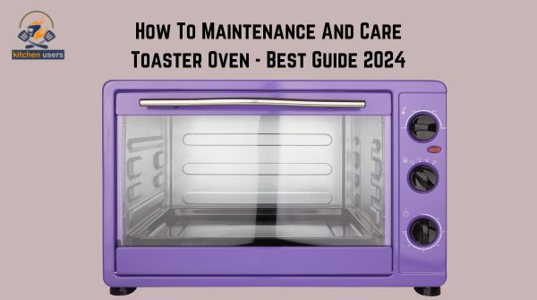 How To Maintenance And Care Toaster Oven - Best Guide 2024