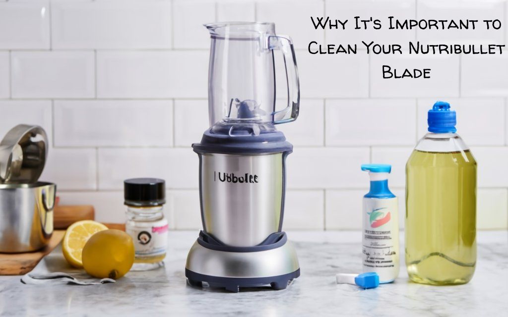 Why It's Important to Clean Your Nutribullet Blade
